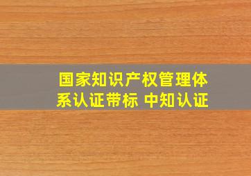 国家知识产权管理体系认证带标 中知认证